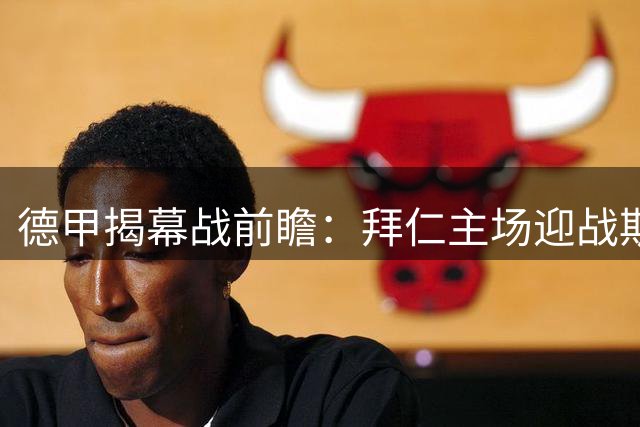 德甲揭幕战前瞻：拜仁主场迎战斯图加特 卫冕冠军志在必得