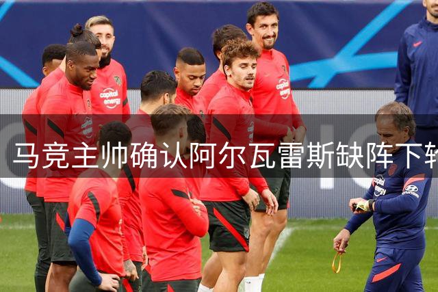 马竞主帅确认阿尔瓦雷斯缺阵下轮 俱乐部立场明确